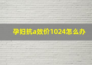 孕妇抗a效价1024怎么办