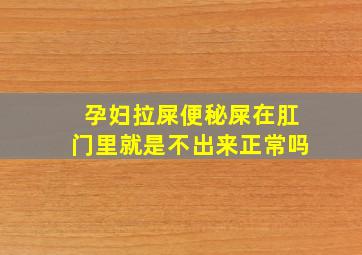 孕妇拉屎便秘屎在肛门里就是不出来正常吗