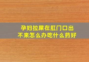 孕妇拉屎在肛门口出不来怎么办吃什么药好