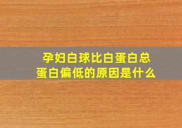 孕妇白球比白蛋白总蛋白偏低的原因是什么