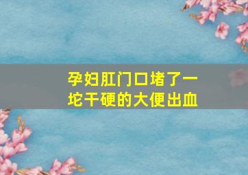 孕妇肛门口堵了一坨干硬的大便出血