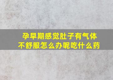 孕早期感觉肚子有气体不舒服怎么办呢吃什么药