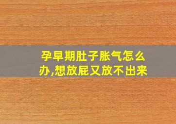 孕早期肚子胀气怎么办,想放屁又放不出来