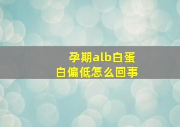 孕期alb白蛋白偏低怎么回事