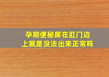 孕期便秘屎在肛门边上就是没法出来正常吗