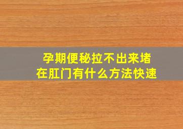 孕期便秘拉不出来堵在肛门有什么方法快速