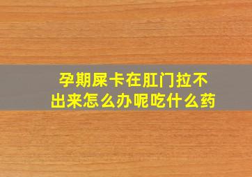 孕期屎卡在肛门拉不出来怎么办呢吃什么药