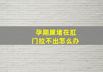 孕期屎堵在肛门拉不出怎么办