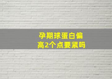 孕期球蛋白偏高2个点要紧吗