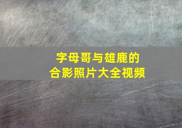 字母哥与雄鹿的合影照片大全视频