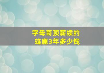 字母哥顶薪续约雄鹿3年多少钱