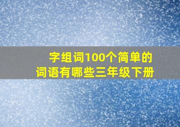 字组词100个简单的词语有哪些三年级下册