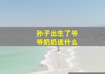 孙子出生了爷爷奶奶送什么