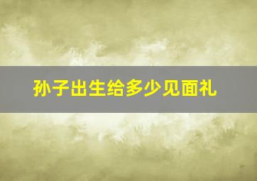 孙子出生给多少见面礼