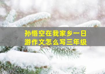 孙悟空在我家乡一日游作文怎么写三年级