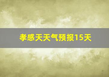 孝感天天气预报15天