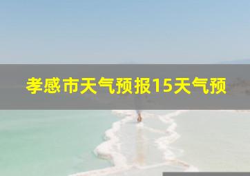 孝感市天气预报15天气预