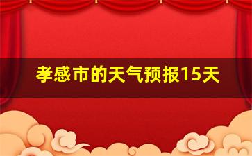 孝感市的天气预报15天