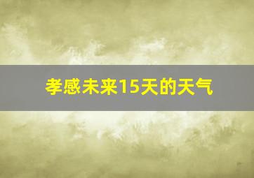 孝感未来15天的天气