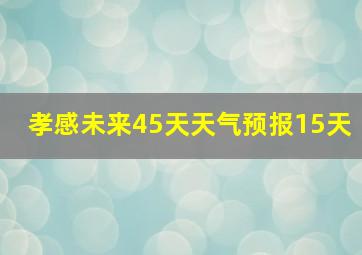 孝感未来45天天气预报15天