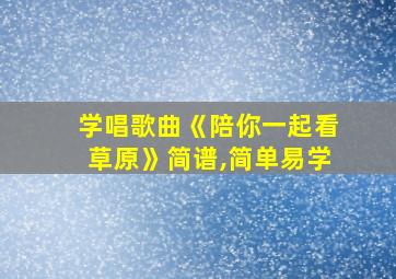 学唱歌曲《陪你一起看草原》简谱,简单易学