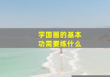 学国画的基本功需要练什么