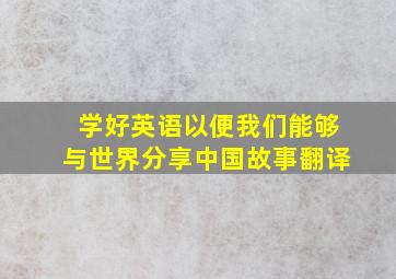 学好英语以便我们能够与世界分享中国故事翻译