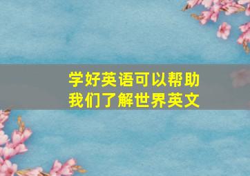 学好英语可以帮助我们了解世界英文