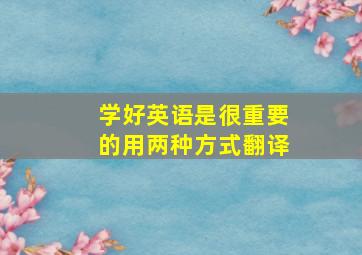 学好英语是很重要的用两种方式翻译