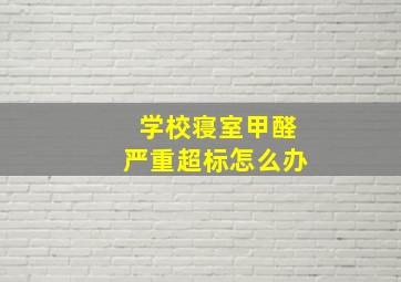 学校寝室甲醛严重超标怎么办