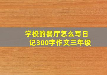 学校的餐厅怎么写日记300字作文三年级