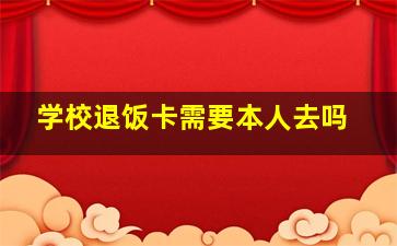 学校退饭卡需要本人去吗