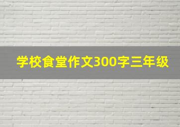 学校食堂作文300字三年级