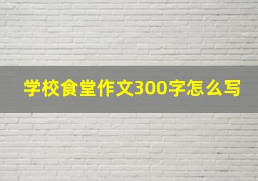 学校食堂作文300字怎么写