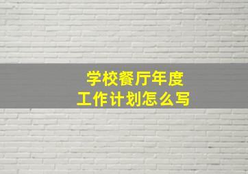 学校餐厅年度工作计划怎么写