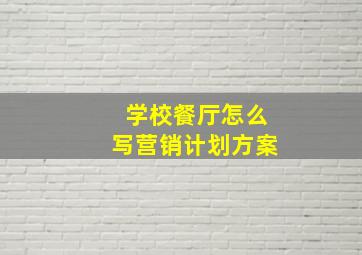 学校餐厅怎么写营销计划方案