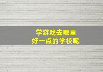 学游戏去哪里好一点的学校呢