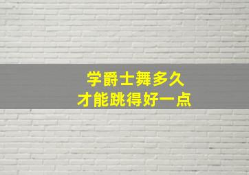 学爵士舞多久才能跳得好一点