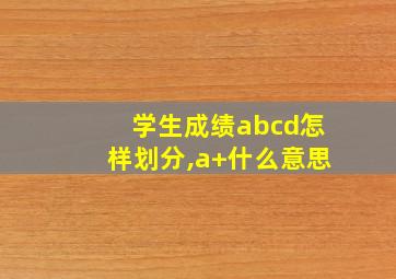 学生成绩abcd怎样划分,a+什么意思