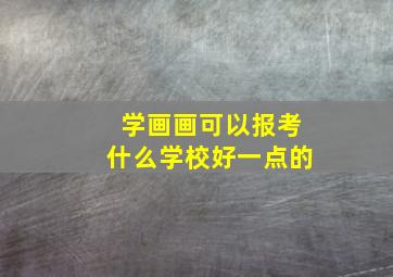 学画画可以报考什么学校好一点的