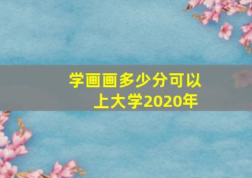 学画画多少分可以上大学2020年