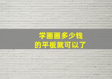 学画画多少钱的平板就可以了