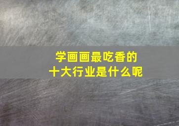 学画画最吃香的十大行业是什么呢