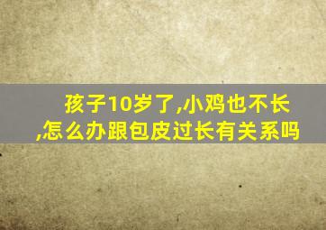 孩子10岁了,小鸡也不长,怎么办跟包皮过长有关系吗