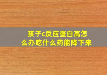 孩子c反应蛋白高怎么办吃什么药能降下来