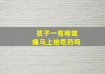 孩子一有喉咙痛马上给吃药吗