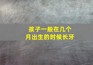 孩子一般在几个月出生的时候长牙