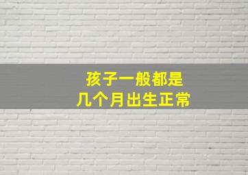 孩子一般都是几个月出生正常