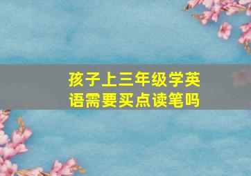 孩子上三年级学英语需要买点读笔吗