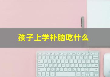 孩子上学补脑吃什么